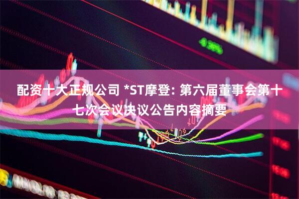 配资十大正规公司 *ST摩登: 第六届董事会第十七次会议决议公告内容摘要