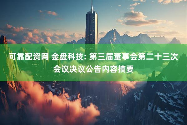 可靠配资网 金盘科技: 第三届董事会第二十三次会议决议公告内容摘要