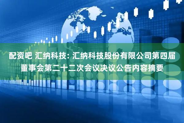 配资吧 汇纳科技: 汇纳科技股份有限公司第四届董事会第二十二次会议决议公告内容摘要