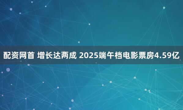 配资网首 增长达两成 2025端午档电影票房4.59亿