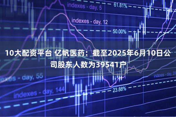 10大配资平台 亿帆医药：截至2025年6月10日公司股东人数为39541户