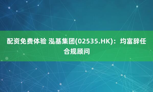 配资免费体验 泓基集团(02535.HK)：均富辞任合规顾问