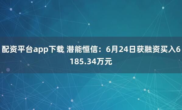 配资平台app下载 潜能恒信：6月24日获融资买入6185.34万元