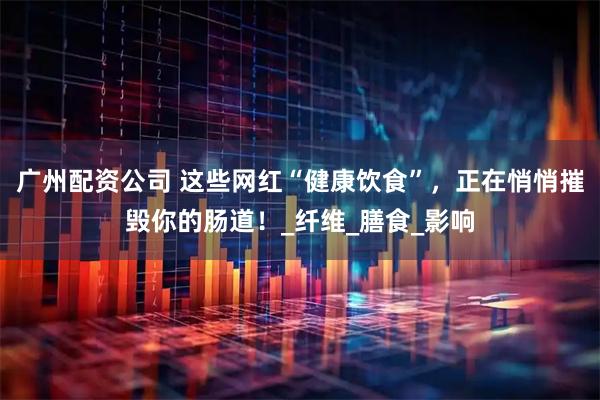 广州配资公司 这些网红“健康饮食”，正在悄悄摧毁你的肠道！_纤维_膳食_影响