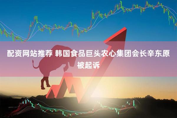 配资网站推荐 韩国食品巨头农心集团会长辛东原被起诉