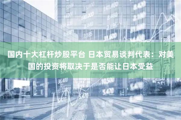 国内十大杠杆炒股平台 日本贸易谈判代表：对美国的投资将取决于是否能让日本受益