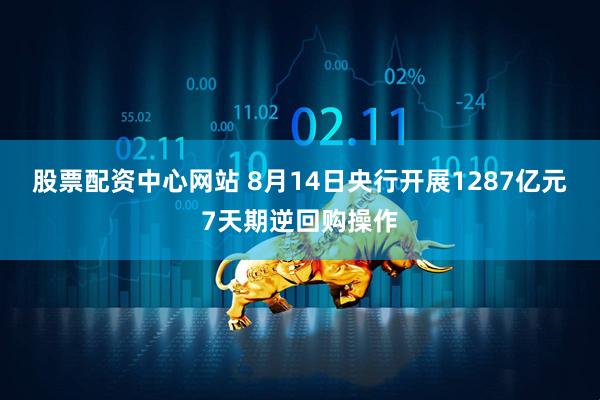 股票配资中心网站 8月14日央行开展1287亿元7天期逆回购操作