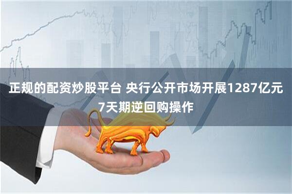 正规的配资炒股平台 央行公开市场开展1287亿元7天期逆回购操作