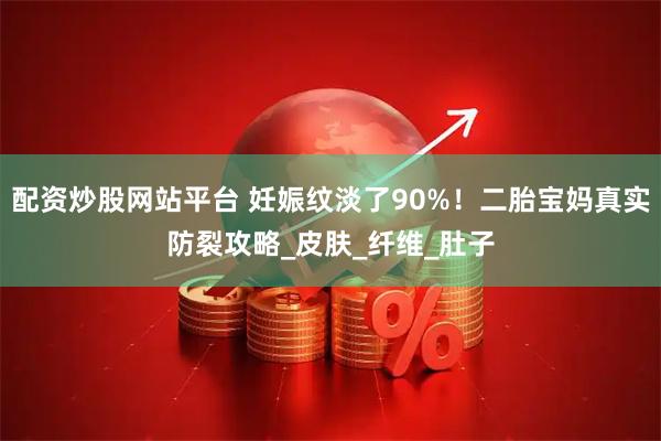 配资炒股网站平台 妊娠纹淡了90%！二胎宝妈真实防裂攻略_皮肤_纤维_肚子