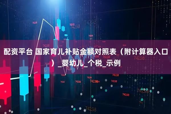 配资平台 国家育儿补贴金额对照表（附计算器入口）_婴幼儿_个税_示例
