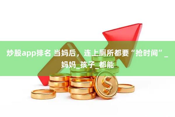 炒股app排名 当妈后，连上厕所都要“抢时间”_妈妈_孩子_都能