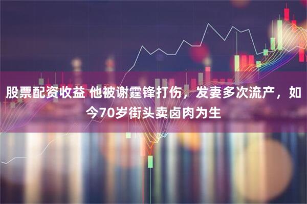 股票配资收益 他被谢霆锋打伤，发妻多次流产，如今70岁街头卖卤肉为生