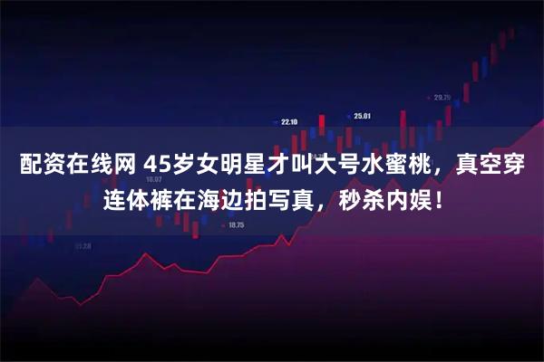 配资在线网 45岁女明星才叫大号水蜜桃，真空穿连体裤在海边拍写真，秒杀内娱！