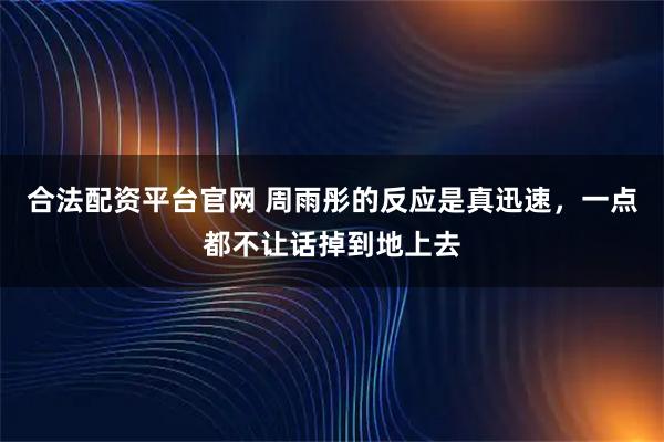 合法配资平台官网 周雨彤的反应是真迅速，一点都不让话掉到地上去