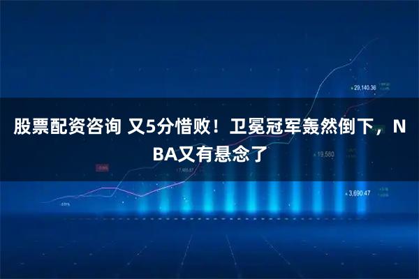 股票配资咨询 又5分惜败！卫冕冠军轰然倒下，NBA又有悬念了