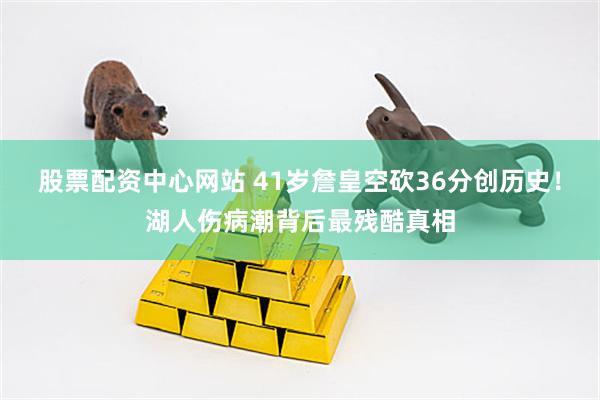 股票配资中心网站 41岁詹皇空砍36分创历史！湖人伤病潮背后最残酷真相