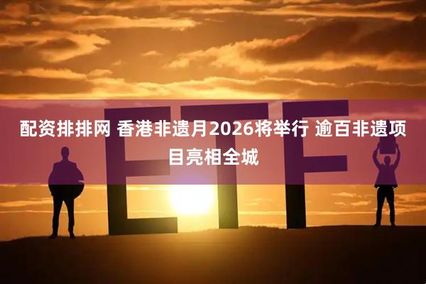 配资排排网 香港非遗月2026将举行 逾百非遗项目亮相全城