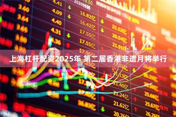 上海杠杆配资2025年 第二届香港非遗月将举行