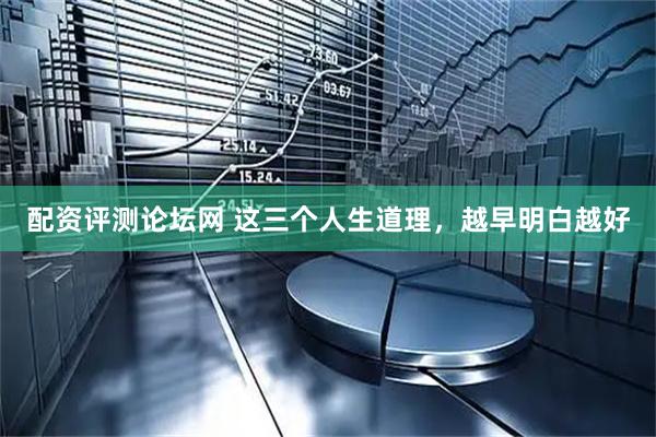 配资评测论坛网 这三个人生道理，越早明白越好