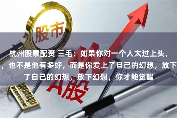 杭州股票配资 三毛：如果你对一个人太过上头，并不是你爱他多深，也不是他有多好，而是你爱上了自己的幻想，放下幻想，你才能觉醒