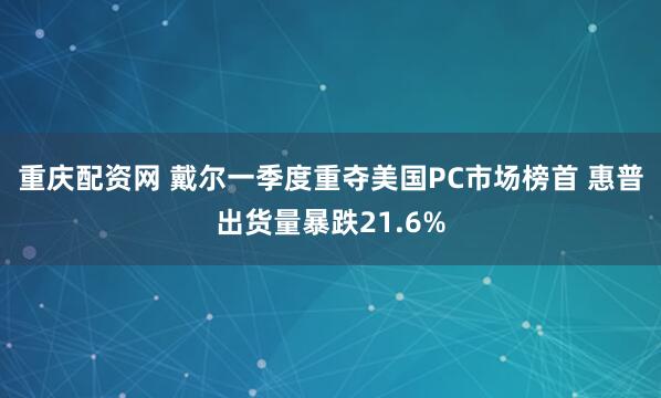 重庆配资网 戴尔一季度重夺美国PC市场榜首 惠普出货量暴跌21.6%