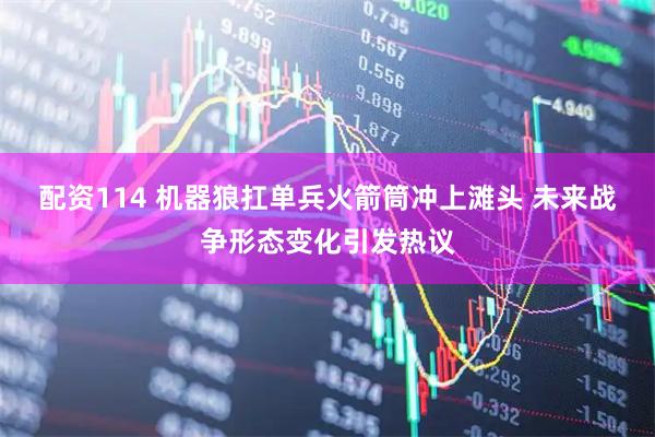 配资114 机器狼扛单兵火箭筒冲上滩头 未来战争形态变化引发热议